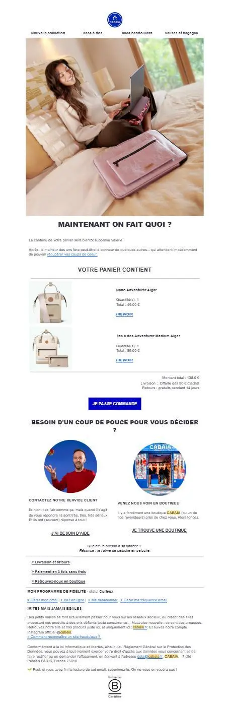 Troisième e-mail de relance envoyé par Cabaïa, 72 heures après l’abandon du panier. Le visuel met en scène une cliente assise dans un cadre cosy, sourire aux lèvres, renforçant le ton chaleureux de la marque. Le message principal suggère l’urgence de finaliser la commande avant suppression du panier. Les articles sélectionnés sont affichés avec visuels, prix et lien pour revoir. En dessous, des options d’aide sont proposées (service client, visite en boutique), accompagnées de touches humoristiques et de pictogrammes de réassurance. Le CTA “Je passe commande” est mis en avant au centre et en bas de l’e-mail pour maximiser les conversions.