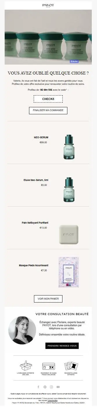 Premier e-mail de relance de Payot dans l'heure qui suit un abandon de panier. Le message est personnalisé avec le prénom et utilise un ton complice (“ils vous ont fait de l’œil”). Il propose une réduction exclusive avec le code promo CHECK5 et met en avant les produits laissés dans le panier : sérum, savon purifiant, masque pour les pieds. Une invitation à réserver une consultation beauté personnalisée est incluse, accompagnée de visuels produits élégants et d’icônes de réassurance (livraison offerte, paiement en 3 fois, échantillons gratuits).