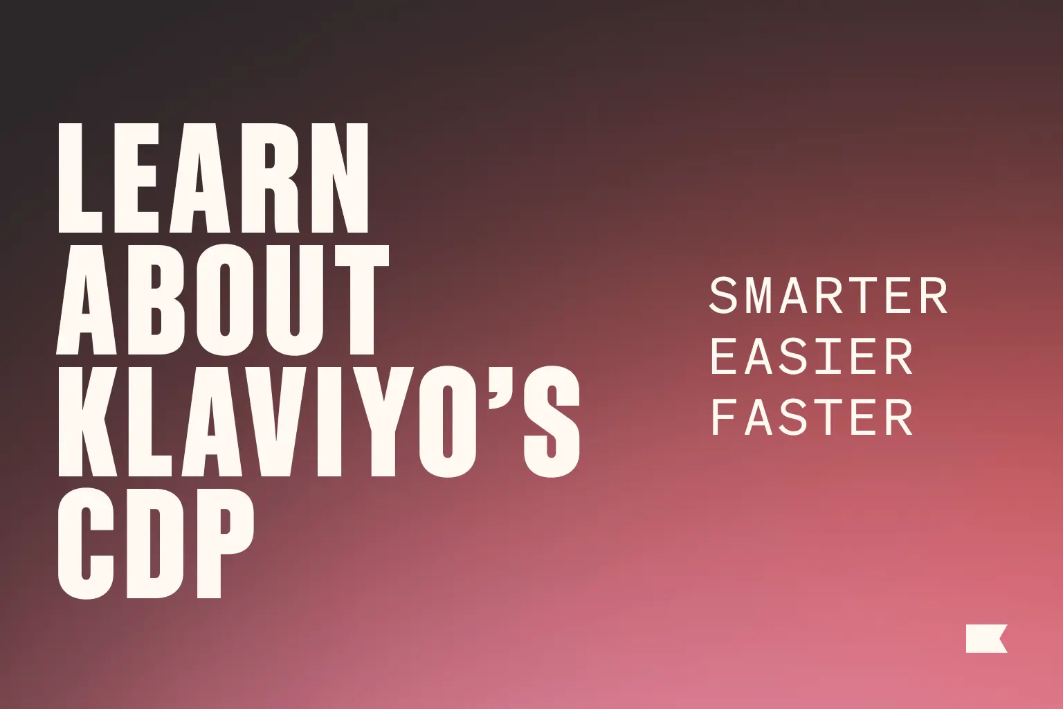 Learn about Klaviyo's CDP. Smarter, easier, faster.