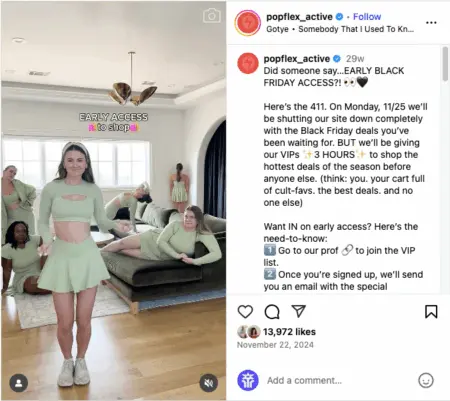 popflex-bfcm-web-form-example-2 Image shows an Instagram post from apparel brand POPFLEX, which features a photo of several models wearing the brand’s apparel alongside the copy, “Did someone say…EARLY BLACK FRIDAY ACCESS?! Here’s the 411. On Monday, 11/25 we’ll be shutting our site down completely with the Black Friday deals you’ve been waiting for. BUT we’ll be giving our VIPs 3 HOURS to shop the hottest deals of the season before anyone else. (think: you. Your cart full of cult-favs. The best deals. And no one else). Want IN on early access? Here’s the need-to-know,” with instructions on how to sign up for early access.